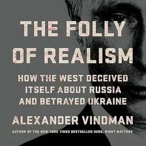 The Folly of Realism: How the West Deceived Itself About Russia and Betrayed Ukraine [Audiobook]