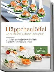 Häppchenlöffel Kochbuch amuse bouche: Die leckersten Häppchenlöffel Rezepte für jeden Geschmack und Anlass
