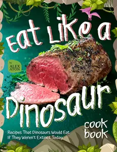 Eat Like a Dinosaur Cookbook: Recipes That Dinosaurs Would Eat If They Weren’t Extinct Today