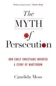 The Myth of Persecution: How Early Christians Invented a Story of Martyrdom