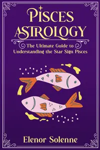 PISCES ASTROLOGY: The Ultimate Guide to Understanding the Star Sign Pisces