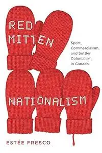 Red Mitten Nationalism: Sport, Commercialism, and Settler Colonialism in Canada