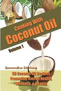 Cooking With Coconut Oil Vol. 1 - 50 Coconut Oil Recipes Promoting Health, Wellness, & Beauty