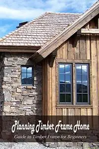"Planning Timber Frame Home: Guide to Timber Frame for Beginners ": Timber Frame Guides