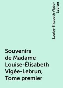 «Souvenirs de Madame Louise-Élisabeth Vigée-Lebrun, Tome premier» by Louise-Elisabeth Vigée-Lebrun