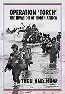 Torch Operation 'Torch' The Invasion of North Africa: Then and Now
