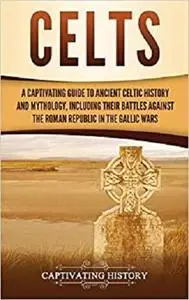 Celts: A Captivating Guide to Ancient Celtic History and Mythology