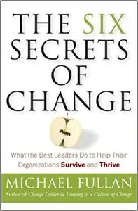 The Six Secrets of Change: What the Best Leaders Do to Help Their Organizations Survive and Thrive