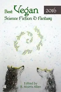 «Best Vegan Science Fiction & Fantasy of 2016» by B. Morris Allen, George Nikolopoulos, Hamilton Perez, J.S. Arquin, Jac