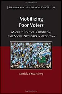 Mobilizing Poor Voters: Machine Politics, Clientelism, and Social Networks in Argentina