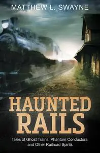 Haunted Rails: Tales of Ghost Trains, Phantom Conductors, and Other Railroad Spirits