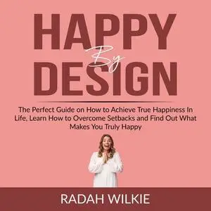 «Happy By Design: The Perfect Guide on How to Achieve True Happiness In Life, Learn How to Overcome Setback and Find Out