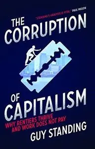 The Corruption of Capitalism: Why Rentiers Thrive and Work Does Not Pay