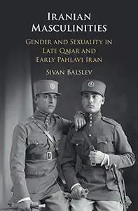 Iranian Masculinities: Gender and Sexuality in Late Qajar and Early Pahlavi Iran