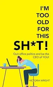 I'm Too Old for This Sh*t!: Quit Office Politics and Be the CEO of You!