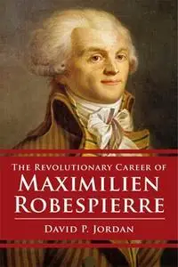«Revolutionary Career of Maximilien Robespierre» by David P. Jordan