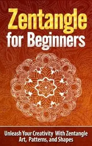 Zentangle for Beginners - Unleash Your Creativity With Zentangle Art, Patterns, and Shapes