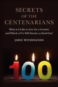 Secrets of the Centenarians : What Is It Like to Live for a Century and Which of Us Will Survive to Find Out?