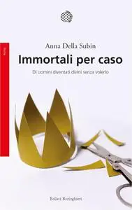 Anna Della Subin - Immortali per caso. Di uomini diventati divini senza volerlo
