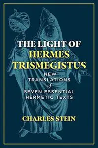 The Light of Hermes Trismegistus: New Translations of Seven Essential Hermetic Texts