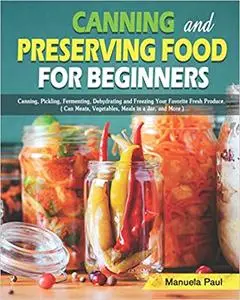 Canning and Preserving Food for Beginners: Canning, Pickling, Fermenting, Dehydrating and Freezing Your Favorite Fresh Produce