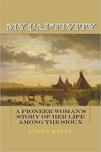 My Captivity: A Pioneer Woman's Story of Her Life Among the Sioux