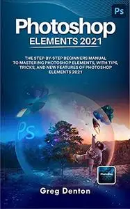 Photoshop Elements 2021 The Step By Step Beginners Manual To Mastering Photoshop Elements