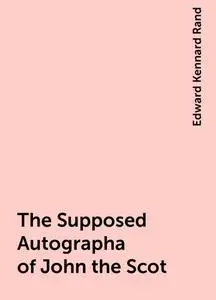 «The Supposed Autographa of John the Scot» by Edward Kennard Rand