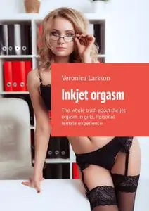 «Inkjet orgasm. The whole truth about the jet orgasm in girls. Personal female experience» by Veronica Larsson