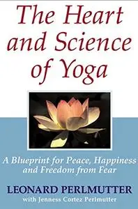 The Heart And Science of Yoga: A Blueprint for Peace, Happiness And Freedom from Fear