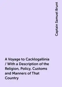 «A Voyage to Cacklogallinia / With a Description of the Religion, Policy, Customs and Manners of That Country» by Captai