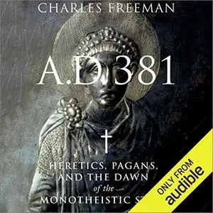 A.D. 381: Heretics, Pagans, and the Dawn of the Monotheistic State [Audiobook]