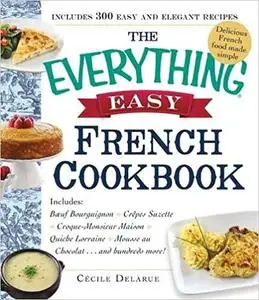 The Everything Easy French Cookbook: Includes Boeuf Bourguignon, Crepes Suzette, Croque-Monsieur Maison, Quiche Lorraine