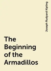 «The Beginning of the Armadillos» by Joseph Rudyard Kipling