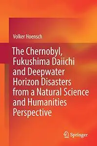 The Chernobyl, Fukushima Daiichi and Deepwater Horizon Disasters from a Natural Science and Humanities Perspective