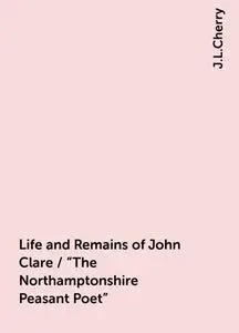 «Life and Remains of John Clare / "The Northamptonshire Peasant Poet"» by J.L.Cherry