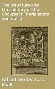 «The Structure and Life-history of the Cockroach (Periplaneta orientalis)» by Alfred Denny, L.C. Miall