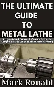 THE ULTIMATE GUIDE TO METAL LATHE: Project-Based Course, Reference Guide, & Complete Introduction to Lathe Metalworking