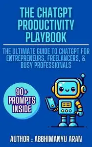 The ChatGPT Productivity Playbook: The Ultimate Guide to ChatGPT for Entrepreneurs, Freelancers, & Busy Professionals