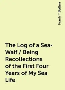 «The Log of a Sea-Waif / Being Recollections of the First Four Years of My Sea Life» by Frank T.Bullen