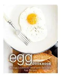 Egg Cookbook: An Egg Cookbook Filled with Delicious Egg Recipes