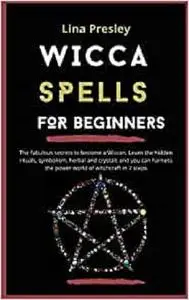 Wicca Spells for Beginners: The fabulous secrets to become a Wiccan. Learn the hidden rituals, symbolism, herbal