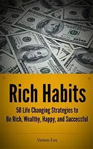 Rich Habits: 50 Life Changing Strategies to Be Rich, Wealthy, Happy, and Successful