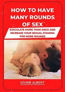 HOW TO HAVE MANY ROUNDS OF SEX: Ejaculate More Than Once And Increase Your Sexual Stamina For More Rounds