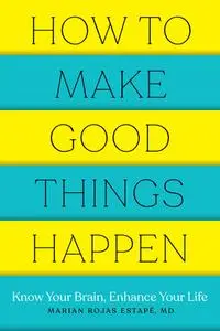 How to Make Good Things Happen: Know Your Brain, Enhance Your Life