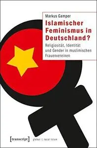 Islamischer Feminismus in Deutschland? Religiosität, Identität und Gender in muslimischen Frauenvereinen