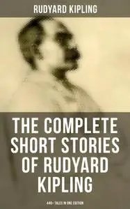 «The Complete Short Stories of Rudyard Kipling: 440+ Tales in One Edition» by Joseph Rudyard Kipling