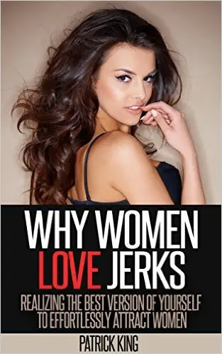 Why Women Love Jerks: Realizing the Best Version of Yourself to Effortlessly Attract Women