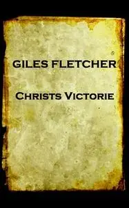 «Christs Victorie & Triumph in Heaven and Earth, Over & After Death» by Giles Fletcher (The Younger)