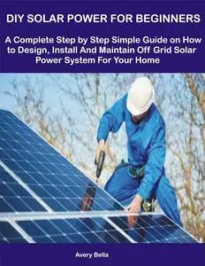 DIY SOLAR POWER FOR BEGINNERS: A Complete Step by Step Simple Guide on How to Design